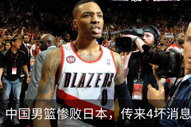 中国男篮惨败日本，传来4坏消息1好消息，防守崩盘，郭士强承压