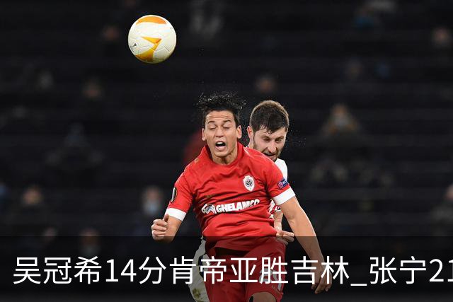 吴冠希14分肯帝亚胜吉林 张宁21分山西胜四川
