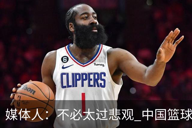 媒体人：不必太过悲观 中国篮球人口基数庞大&迟早触底反弹
